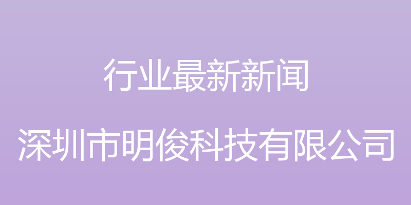 行业最新新闻 - 深圳市明俊科技有限公司